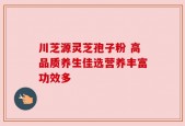 川芝源灵芝孢子粉 高品质养生佳选营养丰富功效多