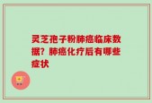 灵芝孢子粉肺癌临床数据？肺癌化疗后有哪些症状