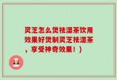 灵芝怎么煲祛湿茶饮用效果好煲制灵芝祛湿茶，享受神奇效果！)