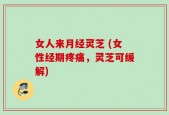 女人来月经灵芝 (女性经期疼痛，灵芝可缓解)