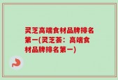 灵芝高端食材品牌排名第一(灵芝荟：高端食材品牌排名第一)