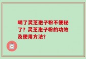 喝了灵芝孢子粉不便秘了？灵芝孢子粉的功效及使用方法？