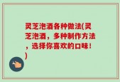 灵芝泡酒各种做法(灵芝泡酒，多种制作方法，选择你喜欢的口味！)