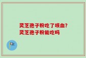灵芝孢子粉吃了咳血？灵芝孢子粉能吃吗