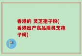 香港的 灵芝孢子粉(香港出产高品质灵芝孢子粉)