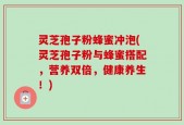 灵芝孢子粉蜂蜜冲泡(灵芝孢子粉与蜂蜜搭配，营养双倍，健康养生！)