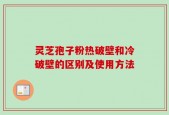 灵芝孢子粉热破壁和冷破壁的区别及使用方法