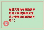 破壁灵芝孢子粉肠胃不好可以吃吗(脆壳灵芝孢子粉能否适合肠胃不适？)