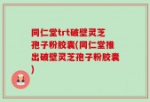 同仁堂trt破壁灵芝孢子粉胶囊(同仁堂推出破壁灵芝孢子粉胶囊)