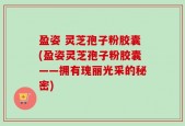 盈姿 灵芝孢子粉胶囊(盈姿灵芝孢子粉胶囊——拥有瑰丽光采的秘密)