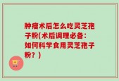 肿瘤术后怎么吃灵芝孢子粉(术后调理必备：如何科学食用灵芝孢子粉？)