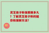 灵芝孢子粉保质期多久？了解灵芝孢子粉的储存和保鲜方法？