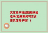 灵芝孢子粉经期期间能吃吗(经期期间可否食用灵芝孢子粉？)