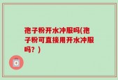 孢子粉开水冲服吗(孢子粉可直接用开水冲服吗？)