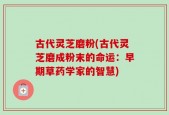 古代灵芝磨粉(古代灵芝磨成粉末的命运：早期草药学家的智慧)