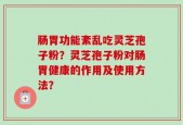 肠胃功能紊乱吃灵芝孢子粉？灵芝孢子粉对肠胃健康的作用及使用方法？