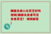 胰腺炎病人吃灵芝好吗视频(胰腺炎患者可否食用灵芝？-视频解答)