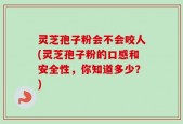 灵芝孢子粉会不会咬人(灵芝孢子粉的口感和安全性，你知道多少？)