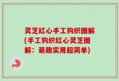 灵芝红心手工钩织图解(手工钩织红心灵芝图解：萌趣实用超简单)