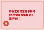 养生堂有灵芝孢子粉吗(养生堂是否销售灵芝孢子粉？)