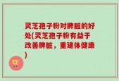 灵芝孢子粉对脾脏的好处(灵芝孢子粉有益于改善脾脏，重建体健康)