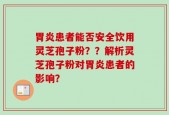 胃炎患者能否安全饮用灵芝孢子粉？？解析灵芝孢子粉对胃炎患者的影响？
