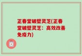 正春堂破壁灵芝(正春堂破壁灵芝：高效改善免疫力)