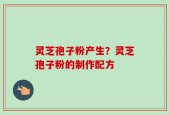 灵芝孢子粉产生？灵芝孢子粉的制作配方