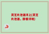 灵芝片泡酒浮上(灵芝片泡酒，醇香浮现)