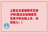 上医正念堂破壁灵芝孢子粉(医正念堂破壁灵芝孢子粉全新上市，功效惊人！)