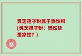灵芝孢子粉属于热性吗(灵芝孢子粉：热性还是凉性？)