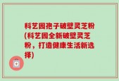 科艺园孢子破壁灵芝粉(科艺园全新破壁灵芝粉，打造健康生活新选择)