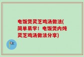 电饭煲灵芝鸡汤做法(简单易学！电饭煲内炖灵芝鸡汤做法分享)