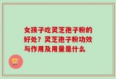 女孩子吃灵芝孢子粉的好处？灵芝孢子粉功效与作用及用量是什么