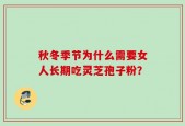 秋冬季节为什么需要女人长期吃灵芝孢子粉？