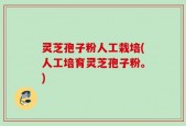 灵芝孢子粉人工栽培(人工培育灵芝孢子粉。)