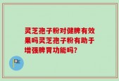 灵芝孢子粉对健脾有效果吗灵芝孢子粉有助于增强脾胃功能吗？