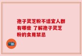 孢子灵芝粉不适宜人群有哪些 了解孢子灵芝粉的食用禁忌