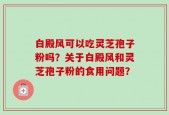 白殿风可以吃灵芝孢子粉吗？关于白殿风和灵芝孢子粉的食用问题？