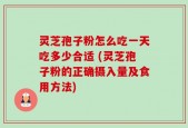 灵芝孢子粉怎么吃一天吃多少合适 (灵芝孢子粉的正确摄入量及食用方法)
