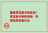 服用灵芝孢子的禁忌？灵芝孢子粉的功效、作用及禁忌是什么