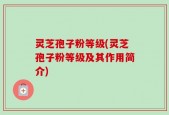 灵芝孢子粉等级(灵芝孢子粉等级及其作用简介)