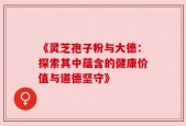 《灵芝孢子粉与大德：探索其中蕴含的健康价值与道德坚守》