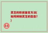 灵芝的形状鉴定方法(如何辨别灵芝的型态？)