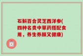 石斛百合灵芝西洋参(四种名贵中草药搭配食用，养生养颜又健康)