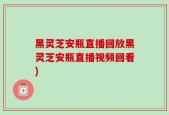 黑灵芝安瓶直播回放黑灵芝安瓶直播视频回看)