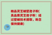 精品灵芝破壁孢子粉(高品质灵芝孢子粉：经过壁破技术提取，助您保持健康)
