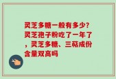 灵芝多糖一般有多少？灵芝孢子粉吃了一年了，灵芝多糖、三萜成份含量双高吗