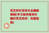 灵芝钩针花样大全图解视频(学习如何用钩针编织灵芝花纹：完整指南)