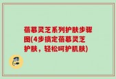 蓓慕灵芝系列护肤步骤图(4步搞定蓓慕灵芝护肤，轻松呵护肌肤)
